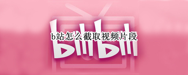 b站怎么截取视频片段（b站怎么截取视频片段有声音的）