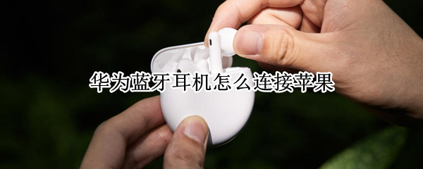 华为蓝牙耳机怎么连接苹果 华为蓝牙耳机怎么连接苹果手机