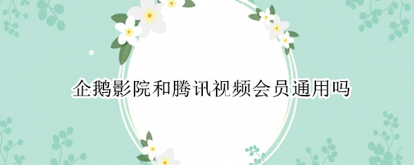 企鹅影院和腾讯视频会员通用吗