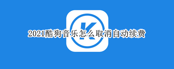 2021酷狗音乐怎么取消自动续费 怎样终止酷狗音乐续费