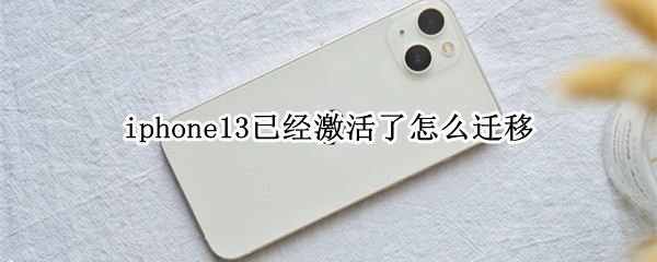 iphone13已经激活了怎么迁移 iphone13已经激活了怎么迁移安卓手机数据