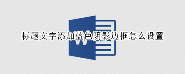 标题文字添加蓝色阴影边框怎么设置（标题文字添加蓝色阴影边框怎么设置的）