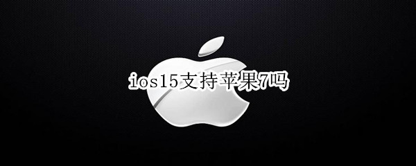 ios15支持苹果7吗（ios15不支持苹果7）