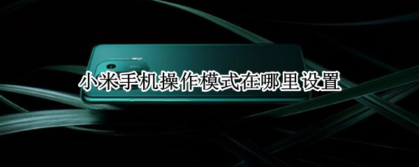 小米手机操作模式在哪里设置（小米手机操作模式在哪里设置的）