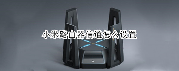 小米路由器信道怎么设置 小米路由器信道怎么设置最好