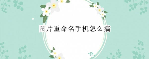 图片重命名手机怎么搞 图片重命名手机怎么搞苹果