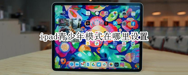 ipad青少年模式在哪里设置（ipad青少年模式在哪里设置 ios15）