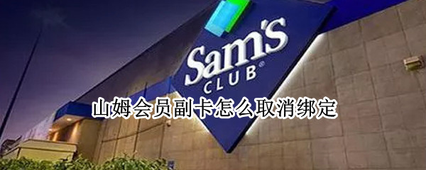山姆会员副卡怎么取消绑定 山姆会员副卡怎么取消绑定用手机