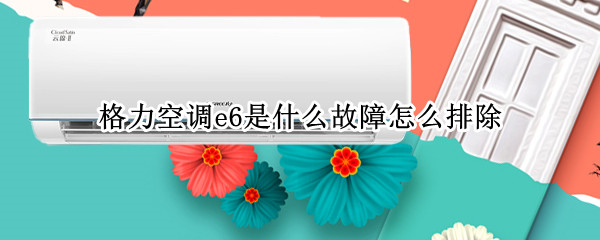 格力空调e6是什么故障怎么排除? 格力空调e6是什么故障怎么排除?柜机