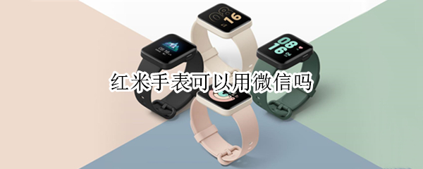 红米手表可以用微信吗 红米手表可以用微信吗怎么设置