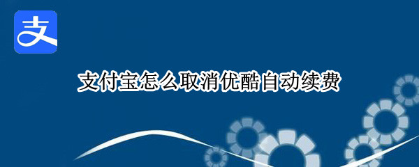 支付宝怎么取消优酷自动续费 支付宝怎么取消优酷自动续费功能