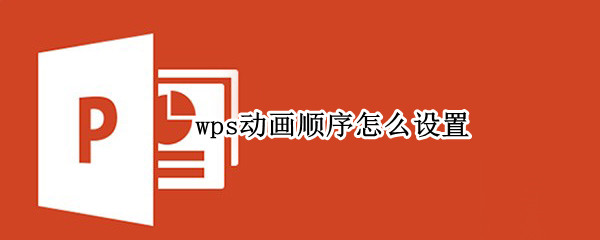 wps动画顺序怎么设置（wps动画顺序怎么设置手机）