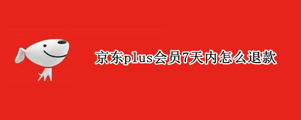 京东plus会员7天内怎么退款（京东plus会员7天内怎么退款）