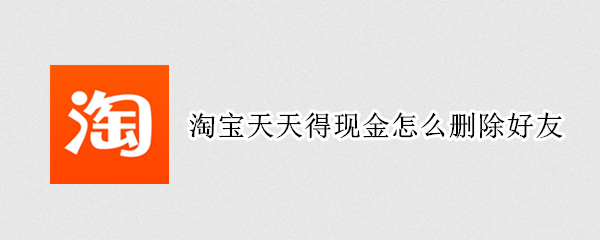 淘宝天天得现金怎么删除好友（淘宝天天得现金怎么删除好友记录）