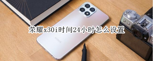 荣耀x30i时间24小时怎么设置 荣耀x20如何设置24小时时间