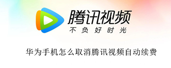 华为手机怎么取消腾讯视频自动续费 华为手机取消腾讯视频自动续费设置