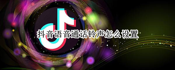 抖音语音通话铃声怎么设置（抖音语音通话铃声怎么设置的）