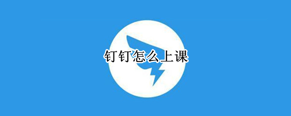 钉钉怎么上课（钉钉怎么上课直播学生）