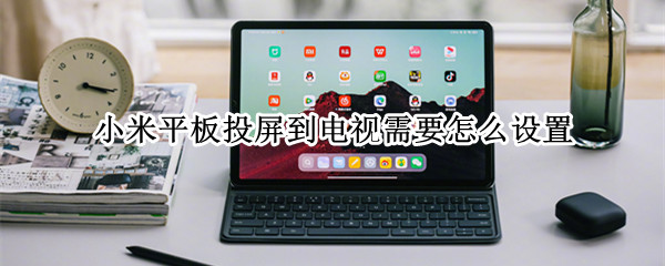 小米平板投屏到电视需要怎么设置（小米平板投屏到电视需要怎么设置才能全屏）