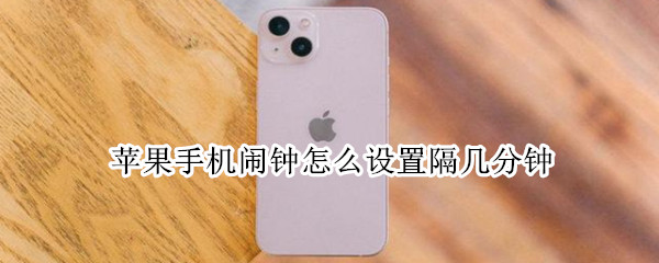 苹果手机闹钟怎么设置隔几分钟（苹果手机闹钟隔几分钟提醒怎么弄）