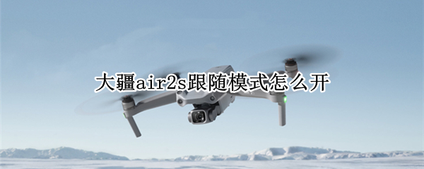 大疆air2s跟随模式怎么开 大疆air2s跟随模式怎么开机
