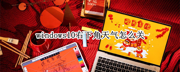windows10右下角天气怎么关（如何关闭windows10右下角天气）