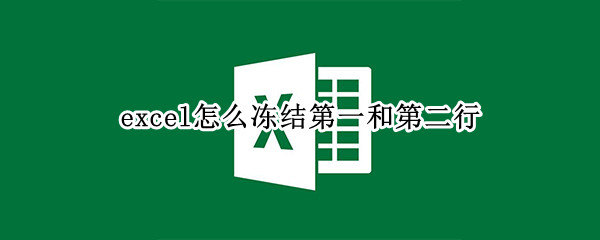 excel怎么冻结第一和第二行（excel怎么冻结第一和第二行空格）