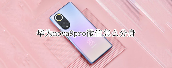 华为nova9pro微信怎么分身 华为nova9pro微信分身删除