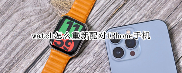 watch怎么重新配对iPhone手机 怎么重新配对iphone watch