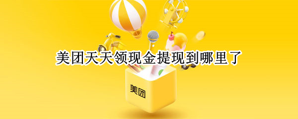 美团天天领现金提现到哪里了（美团天天领现金提现到哪里了怎么查）