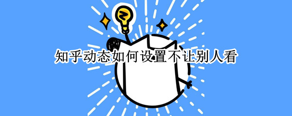 知乎动态如何设置不让别人看 知乎动态如何设置不让别人看赞同