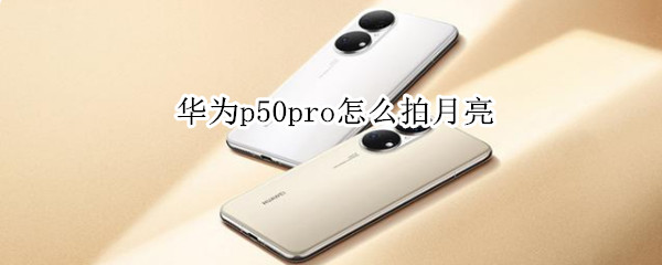 华为p50pro怎么拍月亮（华为P50Pro怎么拍月亮好）
