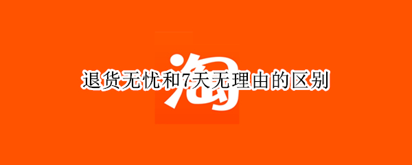 退货无忧和7天无理由的区别（退货无忧和7天无理由的区别是什么）