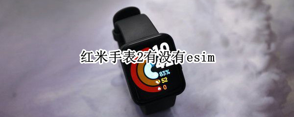 红米手表2有没有esim 红米手表2有没有gps