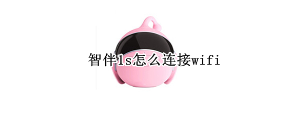 智伴1s怎么连接wifi 智伴1s怎么连接wifi苹果