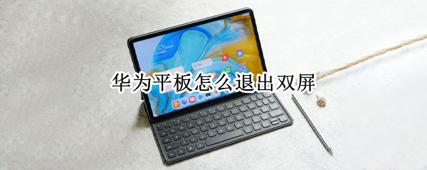 华为平板怎么退出双屏 华为平板双屏幕怎么取消