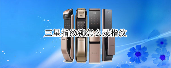 三星指纹锁怎么录指纹 三星指纹锁怎么录指纹619