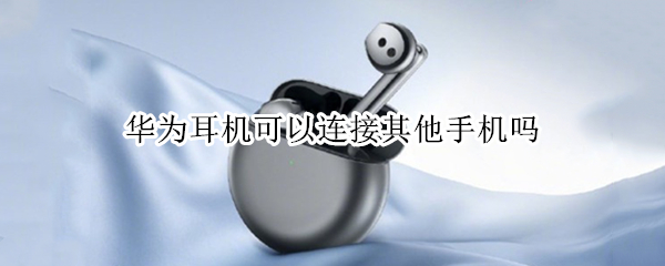 华为耳机可以连接其他手机吗（华为耳机可以连接其他手机吗怎么连）