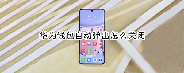 华为钱包自动弹出怎么关闭 如何关闭华为钱包自动弹出