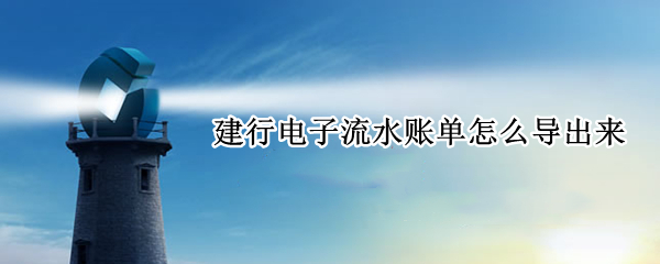 建行电子流水账单怎么导出来 建行电子流水账单怎么导出来的