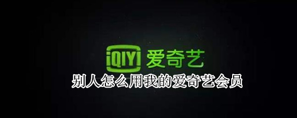 别人怎么用我的爱奇艺会员（别人怎么用我的爱奇艺会员看电视）