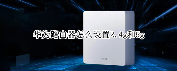 华为路由器怎么设置2.4g和5g 华为路由器怎么设置2.4g和5g信号好
