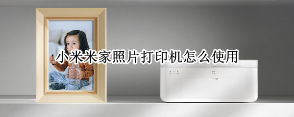 小米米家照片打印机怎么使用 小米米家照片打印机怎么使用视频教程