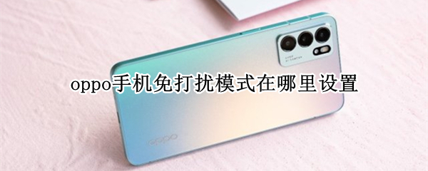 oppo手机免打扰模式在哪里设置 oppo手机免打扰模式在哪里设置关闭