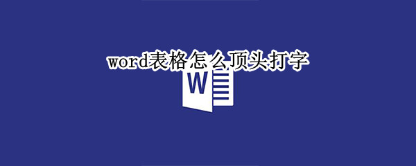 word表格怎么顶头打字 word表格里怎么顶头打字