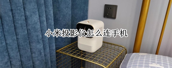 小米投影仪怎么连手机（小米投影仪怎么连手机没有遥控器怎么办）