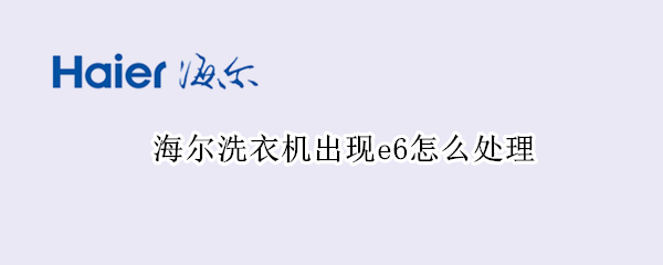 海尔洗衣机出现e6怎么处理 海尔洗衣机出现e6是怎么回事