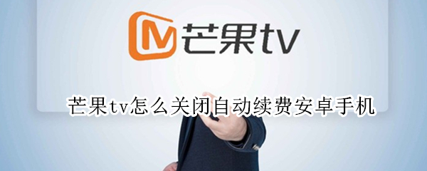 芒果tv怎么关闭自动续费安卓手机（芒果tv怎么关闭自动续费安卓手机）