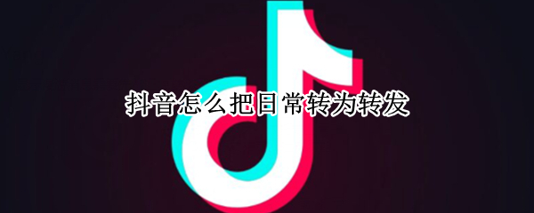 抖音怎么把日常转为转发（抖音怎么把日常转为转发状态）