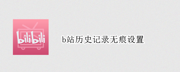 b站历史记录无痕设置 b站历史记录无痕设置关闭